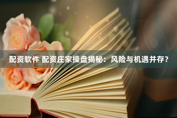 配资软件 配资庄家操盘揭秘：风险与机遇并存？