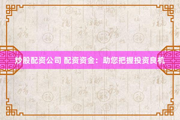 炒股配资公司 配资资金：助您把握投资良机
