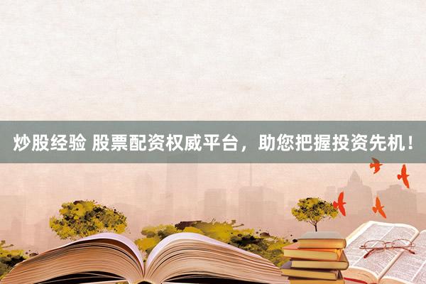 炒股经验 股票配资权威平台，助您把握投资先机！