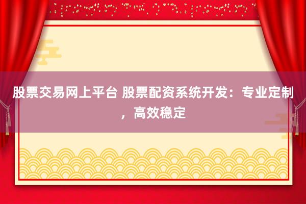股票交易网上平台 股票配资系统开发：专业定制，高效稳定