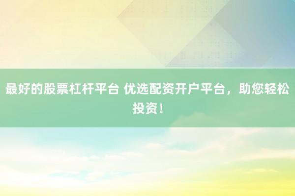 最好的股票杠杆平台 优选配资开户平台，助您轻松投资！