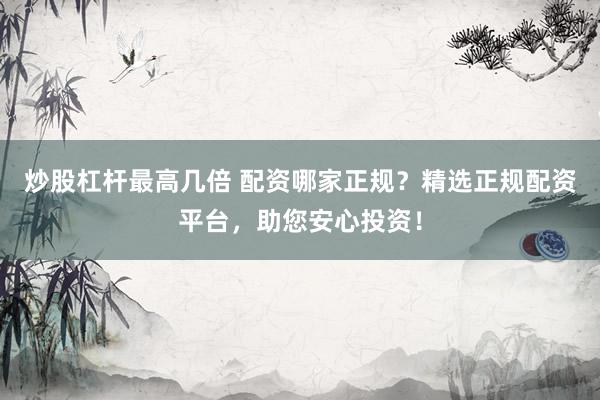 炒股杠杆最高几倍 配资哪家正规？精选正规配资平台，助您安心投资！