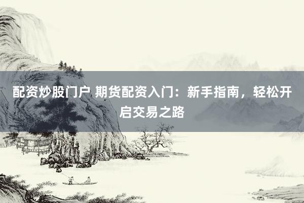 配资炒股门户 期货配资入门：新手指南，轻松开启交易之路
