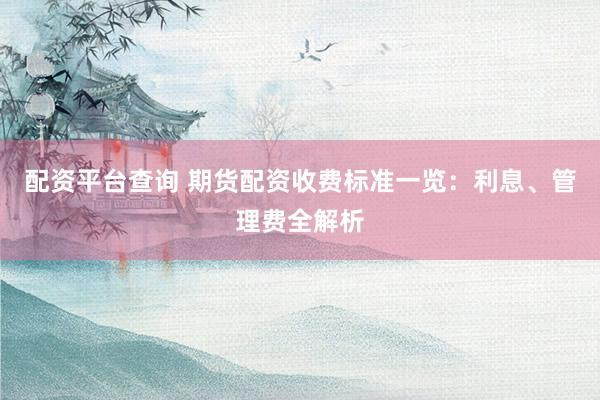 配资平台查询 期货配资收费标准一览：利息、管理费全解析