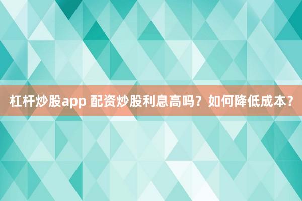 杠杆炒股app 配资炒股利息高吗？如何降低成本？