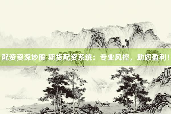配资资深炒股 期货配资系统：专业风控，助您盈利！