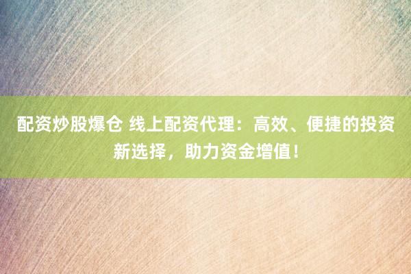 配资炒股爆仓 线上配资代理：高效、便捷的投资新选择，助力资金增值！