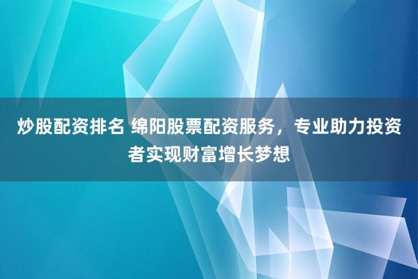 炒股配资排名 绵阳股票配资服务，专业助力投资者实现财富增长梦想