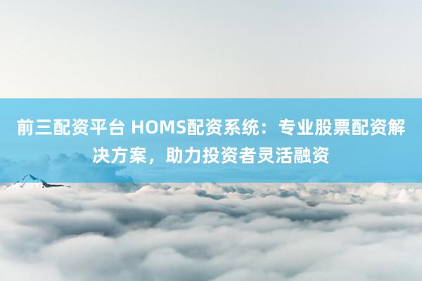 前三配资平台 HOMS配资系统：专业股票配资解决方案，助力投资者灵活融资