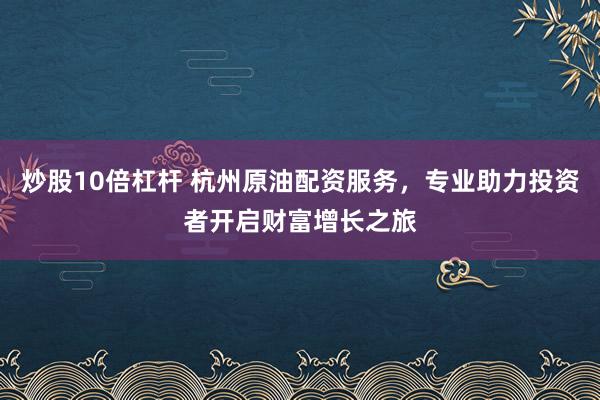 炒股10倍杠杆 杭州原油配资服务，专业助力投资者开启财富增长之旅