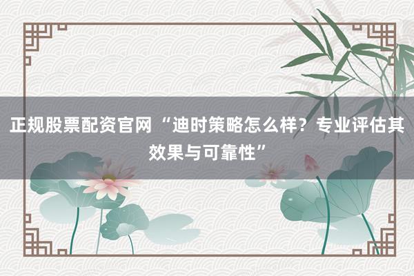 正规股票配资官网 “迪时策略怎么样？专业评估其效果与可靠性”