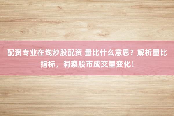 配资专业在线炒股配资 量比什么意思？解析量比指标，洞察股市成交量变化！