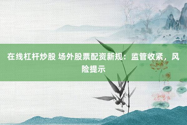 在线杠杆炒股 场外股票配资新规：监管收紧，风险提示