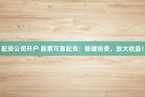 配资公司开户 股票可靠配资：稳健投资，放大收益！