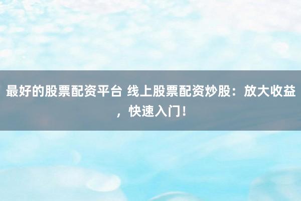 最好的股票配资平台 线上股票配资炒股：放大收益，快速入门！