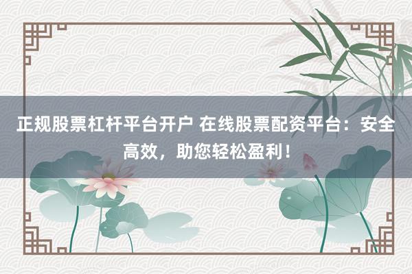 正规股票杠杆平台开户 在线股票配资平台：安全高效，助您轻松盈利！