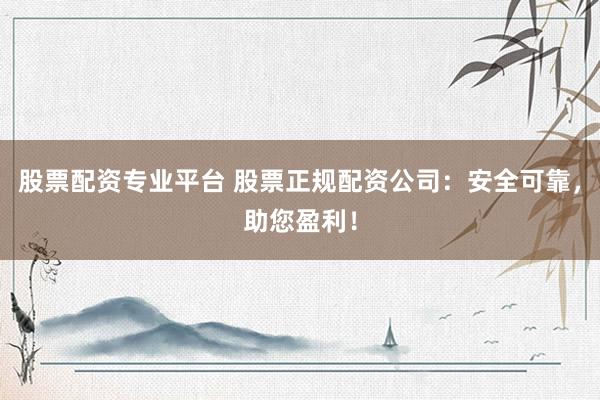股票配资专业平台 股票正规配资公司：安全可靠，助您盈利！