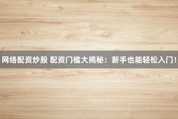 网络配资炒股 配资门槛大揭秘：新手也能轻松入门！