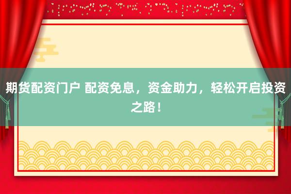 期货配资门户 配资免息，资金助力，轻松开启投资之路！