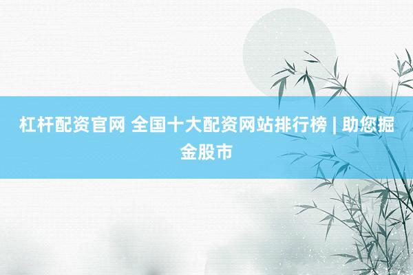 杠杆配资官网 全国十大配资网站排行榜 | 助您掘金股市
