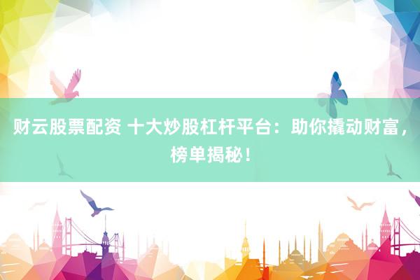 财云股票配资 十大炒股杠杆平台：助你撬动财富，榜单揭秘！