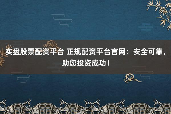 实盘股票配资平台 正规配资平台官网：安全可靠，助您投资成功！