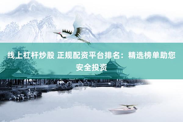 线上杠杆炒股 正规配资平台排名：精选榜单助您安全投资