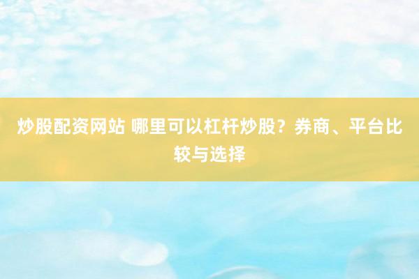 炒股配资网站 哪里可以杠杆炒股？券商、平台比较与选择