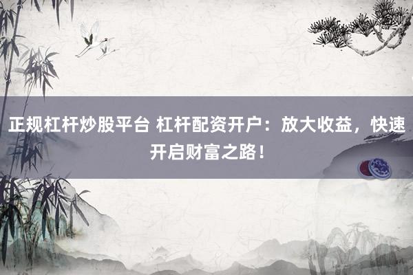 正规杠杆炒股平台 杠杆配资开户：放大收益，快速开启财富之路！