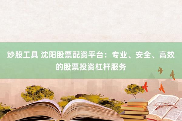 炒股工具 沈阳股票配资平台：专业、安全、高效的股票投资杠杆服务