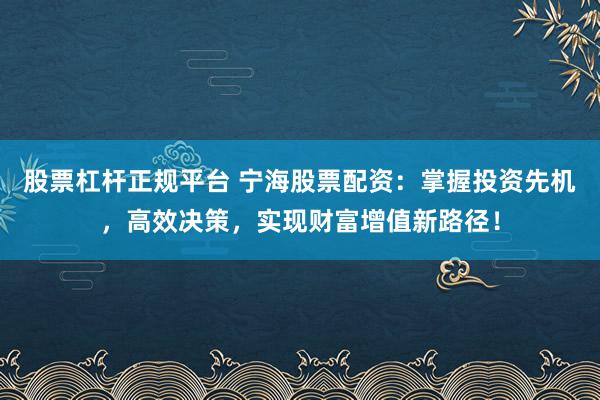 股票杠杆正规平台 宁海股票配资：掌握投资先机，高效决策，实现财富增值新路径！