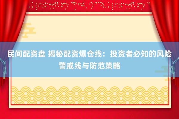 民间配资盘 揭秘配资爆仓线：投资者必知的风险警戒线与防范策略