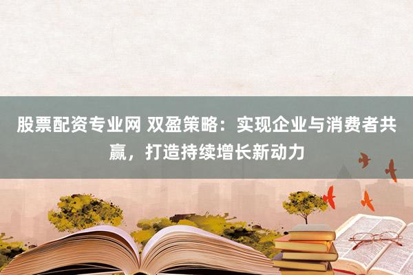 股票配资专业网 双盈策略：实现企业与消费者共赢，打造持续增长新动力