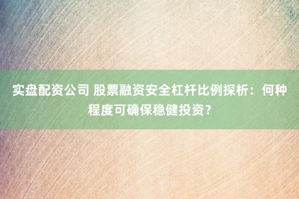 实盘配资公司 股票融资安全杠杆比例探析：何种程度可确保稳健投资？