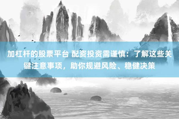 加杠杆的股票平台 配资投资需谨慎：了解这些关键注意事项，助你规避风险、稳健决策