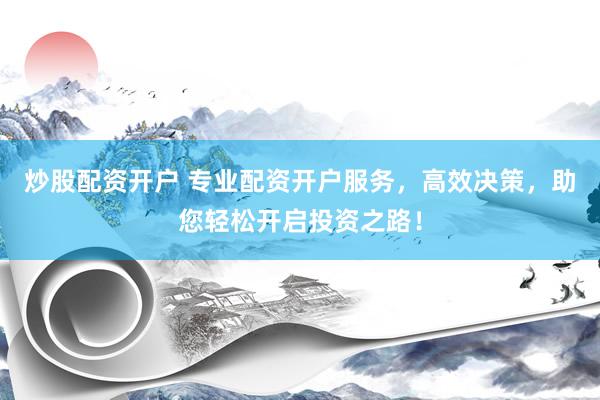 炒股配资开户 专业配资开户服务，高效决策，助您轻松开启投资之路！