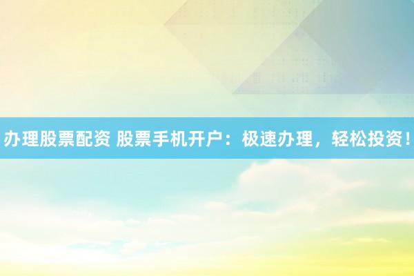 办理股票配资 股票手机开户：极速办理，轻松投资！