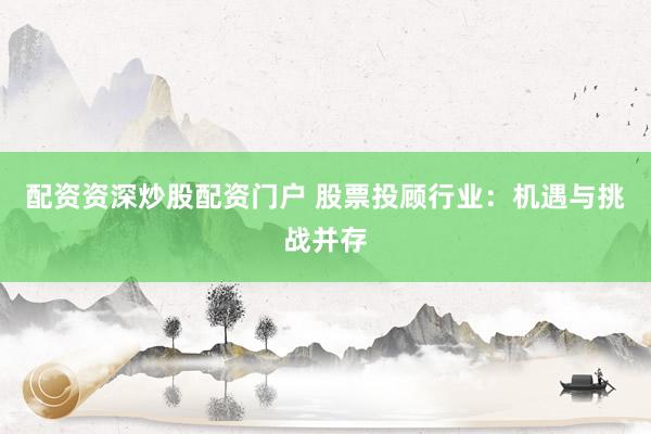 配资资深炒股配资门户 股票投顾行业：机遇与挑战并存