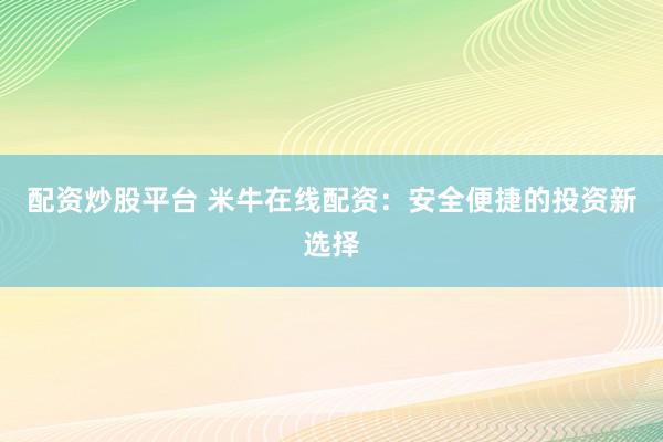配资炒股平台 米牛在线配资：安全便捷的投资新选择