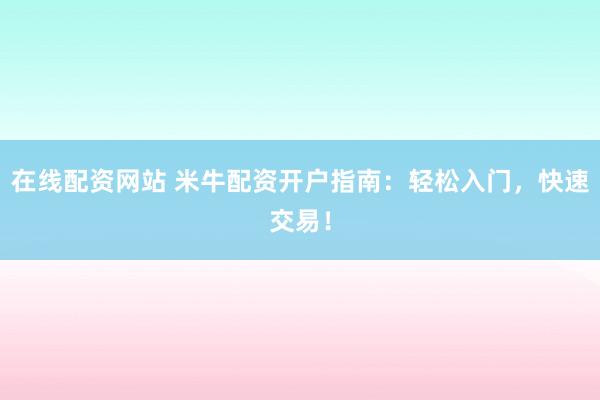 在线配资网站 米牛配资开户指南：轻松入门，快速交易！