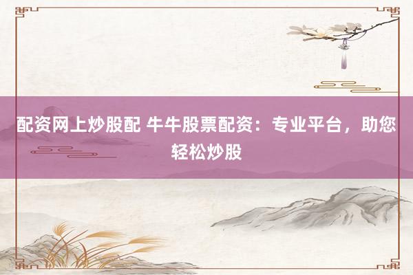 配资网上炒股配 牛牛股票配资：专业平台，助您轻松炒股