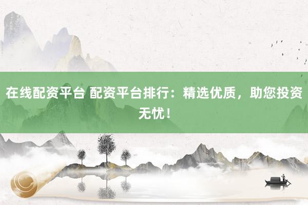 在线配资平台 配资平台排行：精选优质，助您投资无忧！
