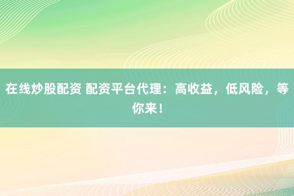 在线炒股配资 配资平台代理：高收益，低风险，等你来！