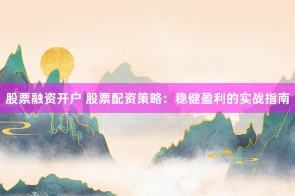 股票融资开户 股票配资策略：稳健盈利的实战指南