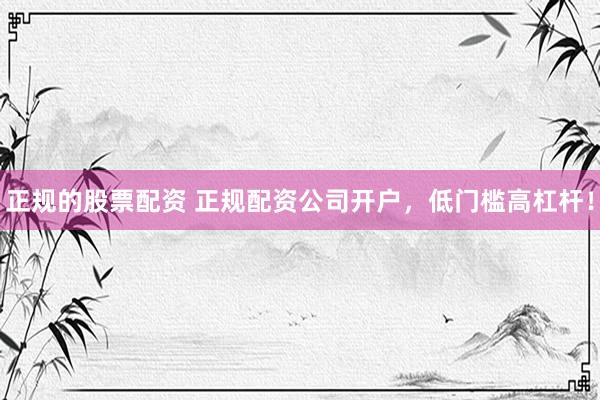 正规的股票配资 正规配资公司开户，低门槛高杠杆！