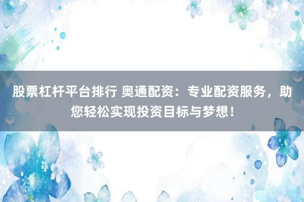 股票杠杆平台排行 奥通配资：专业配资服务，助您轻松实现投资目标与梦想！