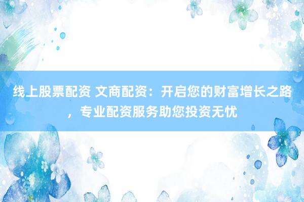 线上股票配资 文商配资：开启您的财富增长之路，专业配资服务助您投资无忧