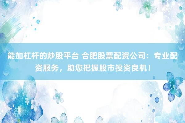 能加杠杆的炒股平台 合肥股票配资公司：专业配资服务，助您把握股市投资良机！