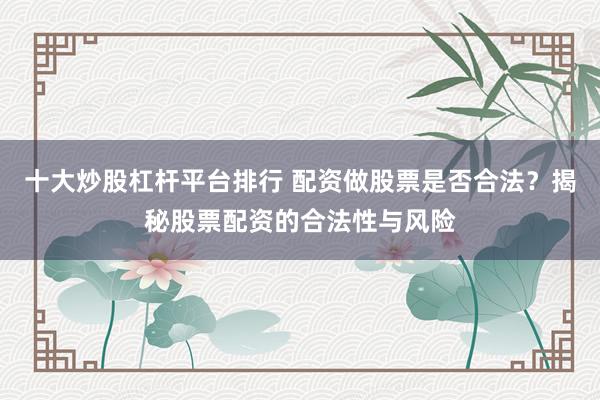 十大炒股杠杆平台排行 配资做股票是否合法？揭秘股票配资的合法性与风险