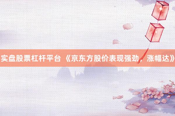 实盘股票杠杆平台 《京东方股价表现强劲，涨幅达》